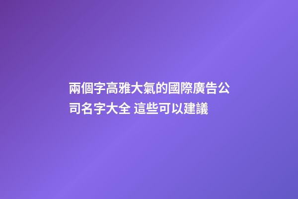 兩個字高雅大氣的國際廣告公司名字大全 這些可以建議-第1張-公司起名-玄機(jī)派